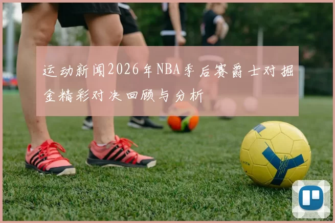运动新闻2026年NBA季后赛爵士对掘金精彩对决回顾与分析