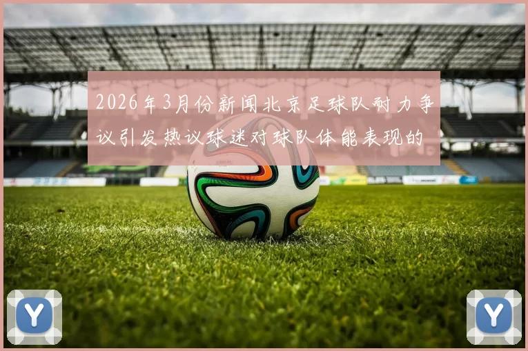 2026年3月份新闻北京足球队耐力争议引发热议球迷对球队体能表现的深度讨论与反思