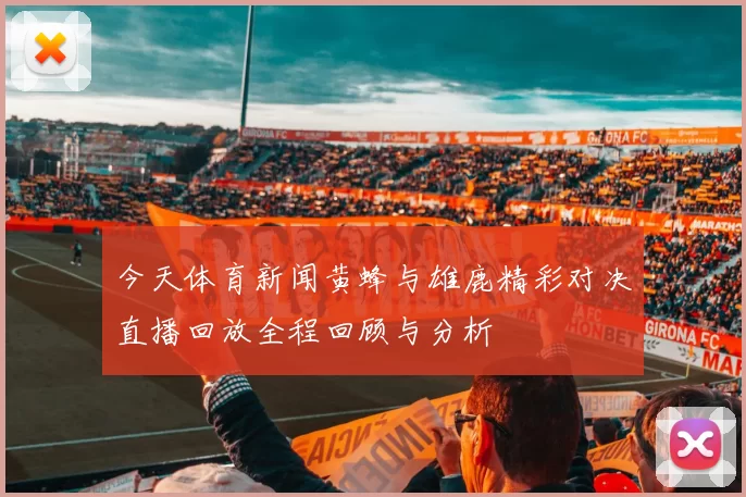 今天体育新闻黄蜂与雄鹿精彩对决直播回放全程回顾与分析