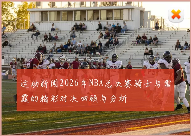 运动新闻2026年NBA总决赛骑士与雷霆的精彩对决回顾与分析